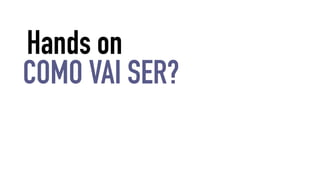 Hands on 
COMO VAI SER? 
 