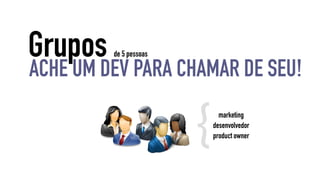 Grupos de 5 pessoas 
ACHE UM DEV PARA CHAMAR DE SEU! 
marketing { 
desenvolvedor 
product owner 
 