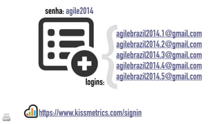 {agilebrazil2014.1@gmail.com 
senha: agile2014 
logins: 
agilebrazil2014.2@gmail.com 
agilebrazil2014.3@gmail.com 
agilebrazil2014.4@gmail.com 
agilebrazil2014.5@gmail.com 
https://www.kissmetrics.com/signin 
 