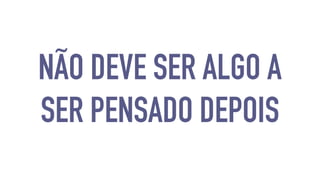 NÃO DEVE SER ALGO A 
SER PENSADO DEPOIS 
 