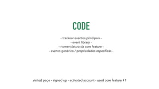 CODE 
- trackear eventos principais - 
- event library - 
- nomenclatura da core feature - 
- evento genérico / propriedades específicas - 
visited page - signed up - activated account - used core feature #1 
 