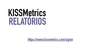 KISSMetrics 
RELATÓRIOS 
https://www.kissmetrics.com/signin 
 