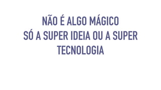 NÃO É ALGO MÁGICO 
SÓ A SUPER IDEIA OU A SUPER 
TECNOLOGIA 
 