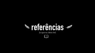 referências 
(o que eu devo ler) 
 