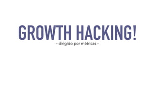 GROWTH HACKING! - dirigido por métricas - 
 