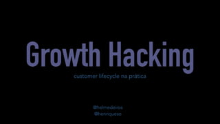 Growth Hacking 
customer lifecycle na prática 
@helmedeiros 
@henriqueso 
