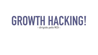 GROWTH HACKING! - dirigido pelo ROI - 
 