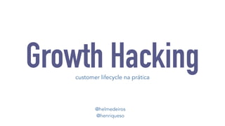 Growth Hacking 
customer lifecycle na prática 
@helmedeiros 
@henriqueso 
 
