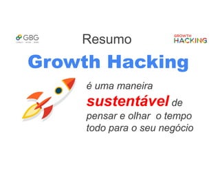 Resumo
Growth Hacking
é uma maneira
sustentável de
pensar e olhar o tempo
todo para o seu negócio
 