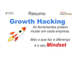 Resumo
Growth Hacking
As ferramentas podem
mudar em cada empresa.
Mas o que faz a diferença
é o seu Mindset
 