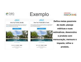 Exemplo
Defina metas possíveis
de medir, planeje
métricas e suas
estimativas, desenvolva
o produto com
mensuração, mensure o
impacto, refine o
produto.
 