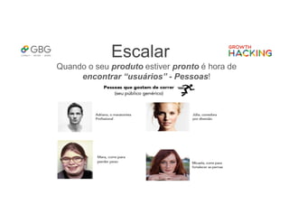 Escalar
Quando o seu produto estiver pronto é hora de
encontrar “usuários” - Pessoas!
 