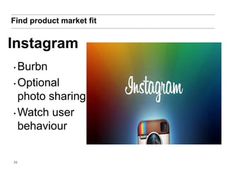 Find product market fit 
Instagram 
‣Burbn 
‣Optional 
photo sharing 
‣Watch user 
behaviour 
26 
 