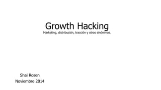 Growth Hacking 
Marketing, distribución, tracción y otros sinónimos. 
Shai Rosen 
Noviembre 2014 
 