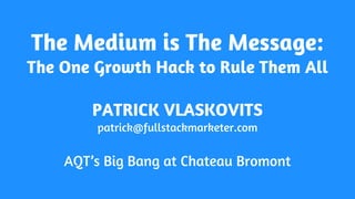 The Medium is The Message:
The One Growth Hack to Rule Them All
PATRICK VLASKOVITS
patrick@fullstackmarketer.com
AQT’s Big Bang at Chateau Bromont
 