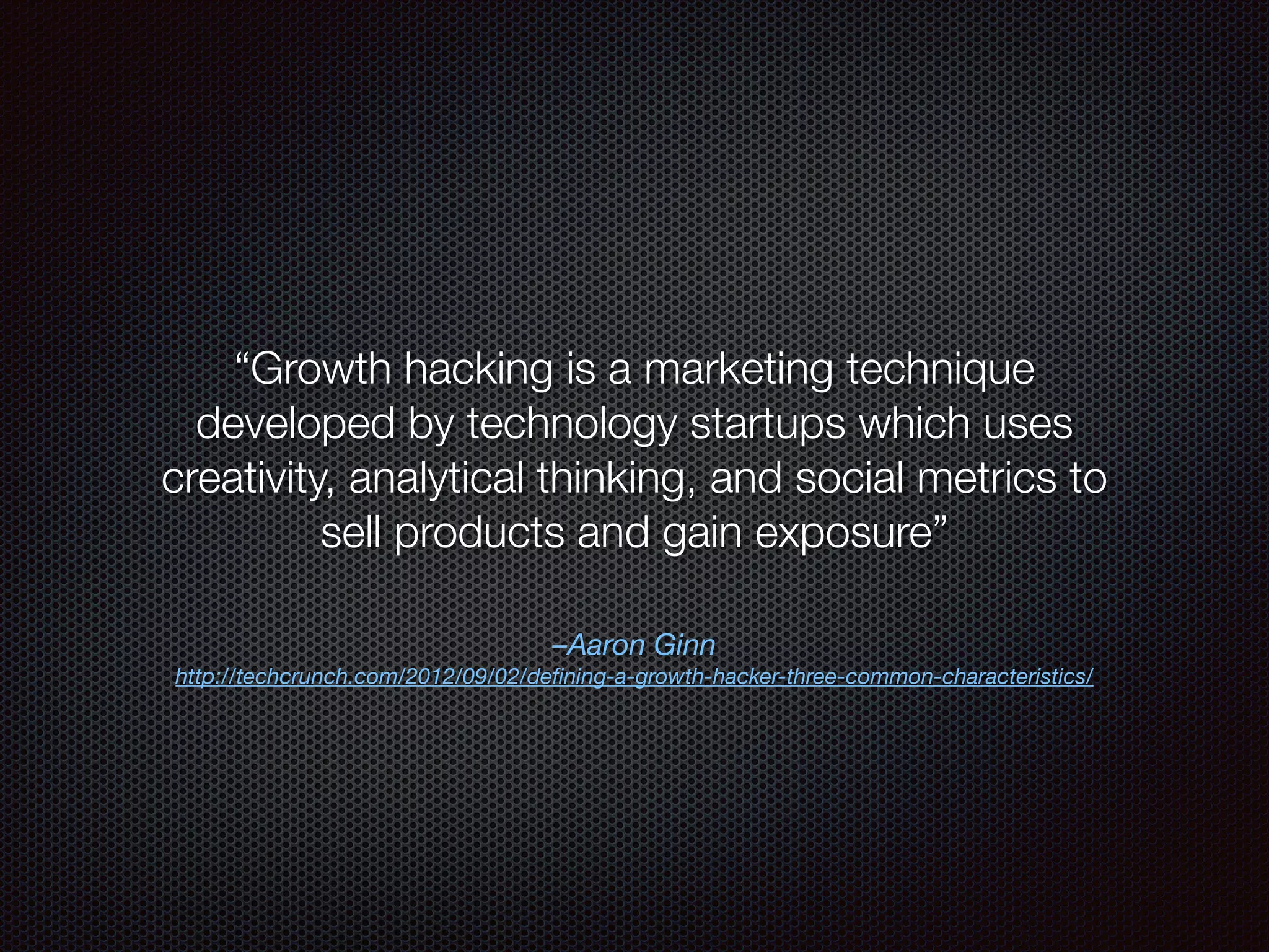 –Aaron Ginn
http://techcrunch.com/2012/09/02/defining-a-growth-hacker-three-common-characteristics/
“Growth hacking is a marketing technique
developed by technology startups which uses
creativity, analytical thinking, and social metrics to
sell products and gain exposure”