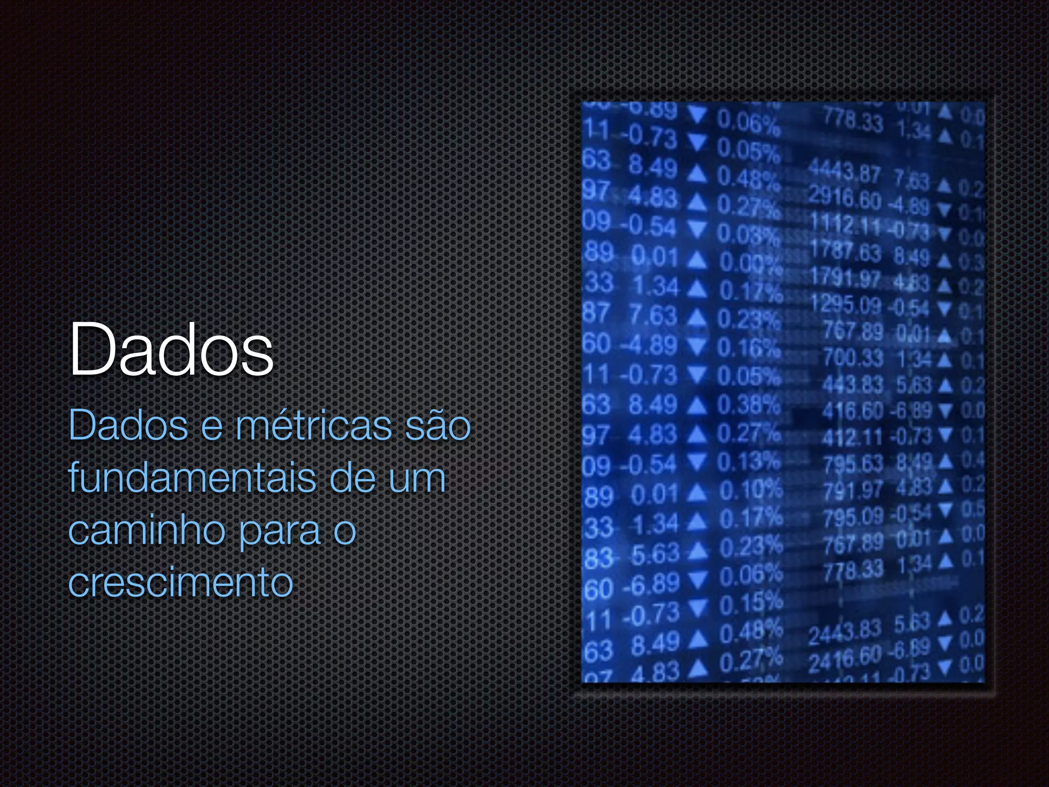 Dados
Dados e métricas são
fundamentais de um
caminho para o
crescimento