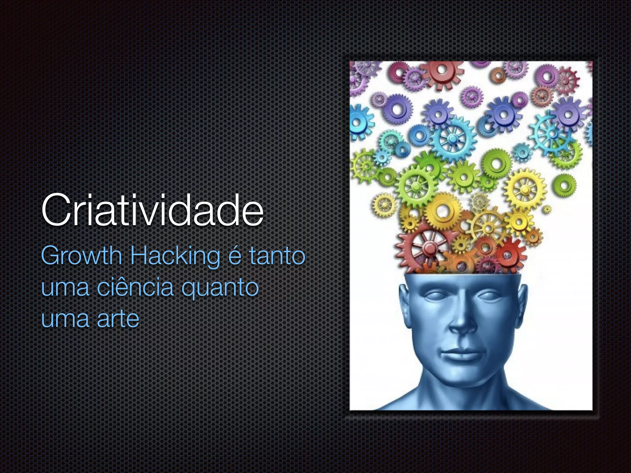 Criatividade
Growth Hacking é tanto
uma ciência quanto
uma arte