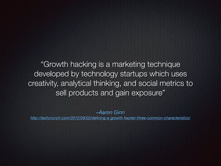 –Aaron Ginn
http://techcrunch.com/2012/09/02/deﬁning-a-growth-hacker-three-common-characteristics/
“Growth hacking is a marketing technique
developed by technology startups which uses
creativity, analytical thinking, and social metrics to
sell products and gain exposure”
 