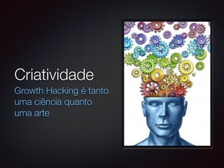 Criatividade
Growth Hacking é tanto
uma ciência quanto
uma arte
 