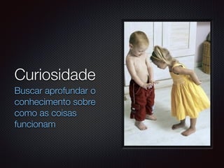 Curiosidade	
Buscar aprofundar o
conhecimento sobre
como as coisas
funcionam
 