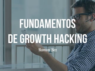 Fundamentos 
de Growth Hacking 
Ramon Bez 
 
