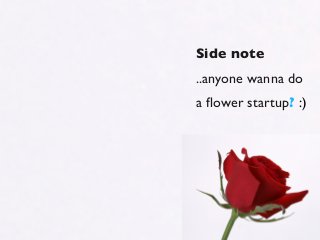 Side note
..anyone wanna do
a ﬂower startup? :)
 