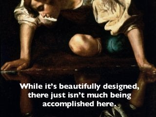 While it’s beautifully designed,
there just isn’t much being
accomplished here.
 