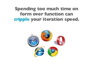Spending too much time on
form over function can
cripple your iteration speed.
 