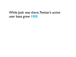 While Josh was
there, Twitter’s
active user base
grew 10X
 