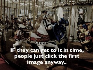 IF they can get to it in time,
people just click the ﬁrst
image anyway..
 