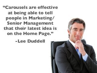 “Carousels are effective
at being able to tell
people in Marketing/
Senior Management
that their latest idea is
on the Home Page.”
-Lee Duddell
 