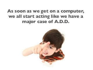 As soon as we get on a computer,
we all start acting like we have a
major case of A.D.D.
 