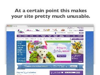 At a certain point this makes
your site pretty much unusable.
 