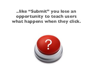 ..like “Submit” you lose an
opportunity to teach users
what happens when they click.
?
 
