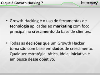 O que é Growth Hacking ?
• Growth Hacking é o uso de ferramentas de
tecnologia aplicadas ao marketing com foco
principal n...