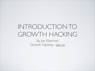 INTRODUCTION TO
GROWTH HACKING
By Jon Eilerman	

Growth Hacking - qisc.us

 