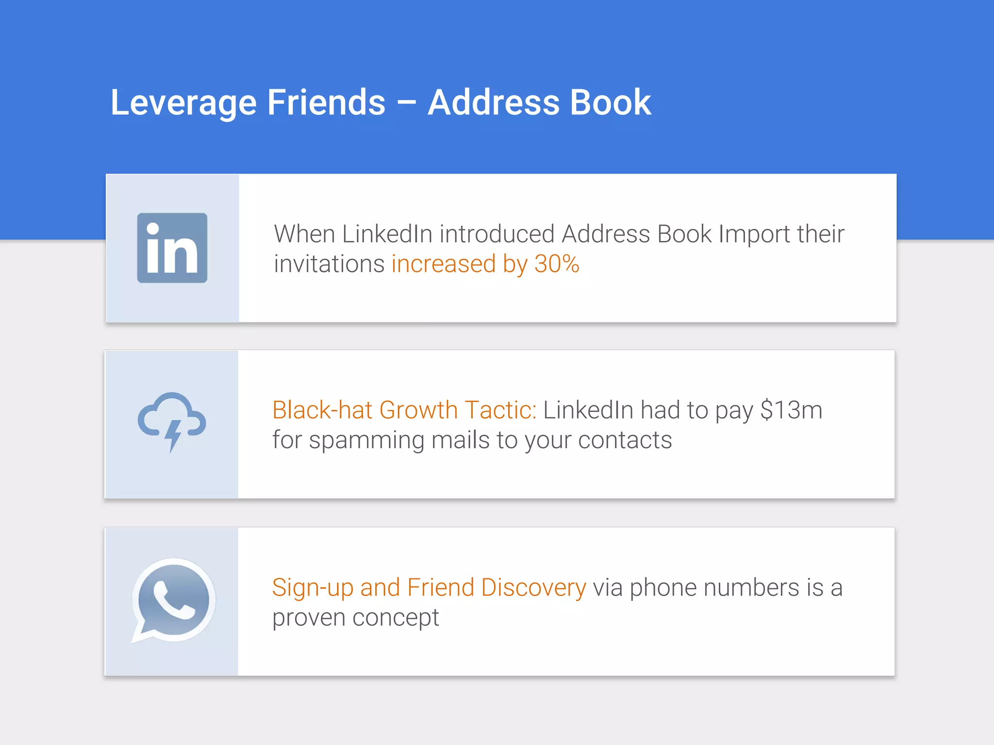 Leverage Friends – Address Book
Black-hat Growth Tactic: LinkedIn had to pay $13m
for spamming mails to your contacts
When LinkedIn introduced Address Book Import their
invitations increased by 30%
Sign-up and Friend Discovery via phone numbers is a
proven concept
 