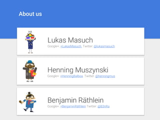 Lukas Masuch
Google+: +LukasMasuch Twitter: @lukasmasuch
Henning Muszynski
Google+: +HenningBalboa Twitter: @henningmus
Benjamin Räthlein
Google+: +BenjaminRäthlein Twitter: @B3nRa
About us
 