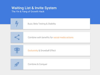 Waiting List & Invite System
The Yin & Yang of Growth Hack
Buzz, Beta Testing & Stability
Combine with benefits for social media actions
Exclusivity & Snowball Effect
Combine & Conquer
 
