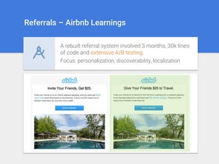 Referrals – Airbnb Learnings
A rebuilt referral system involved 3 months, 30k lines
of code and extensive A/B testing.
Focus: personalization, discoverability, localization
 
