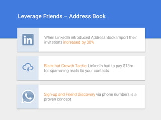 Leverage Friends – Address Book
Black-hat Growth Tactic: LinkedIn had to pay $13m
for spamming mails to your contacts
When LinkedIn introduced Address Book Import their
invitations increased by 30%
Sign-up and Friend Discovery via phone numbers is a
proven concept
 