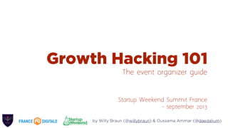 Growth Hacking 101
The event organizer guide
Startup Weekend Summit France
- september 2013
by Willy Braun (@willybraun) & Oussama Ammar (@daedalium)
 