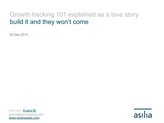 Growth hacking 101 explained as a love story
build it and they won’t come
03 Dec 2013

with love, Evans M.
evans@weareasilia.com
www.weareasilia.com

 