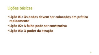 Lições básicas
• Lição #1: Os dados devem ser colocados em prática
rapidamente
• Lição #2: A falha pode ser construtiva
• Lição #3: O poder da atração
43
 