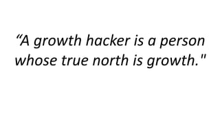 “A growth hacker is a person 
whose true north is growth." 
 