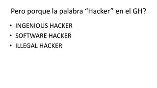 Pero porque la palabra “Hacker” en el GH? 
• INGENIOUS HACKER 
• SOFTWARE HACKER 
• ILLEGAL HACKER 
 