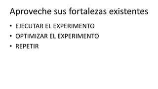 Aproveche sus fortalezas existentes 
• EJECUTAR EL EXPERIMENTO 
• OPTIMIZAR EL EXPERIMENTO 
• REPETIR 
 