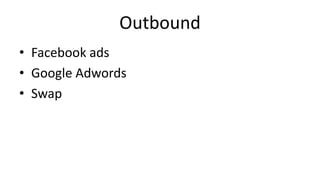 Outbound 
• Facebook ads 
• Google Adwords 
• Swap 
 