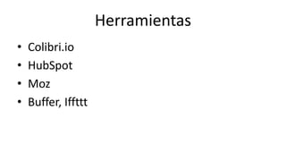 Herramientas 
• Colibri.io 
• HubSpot 
• Moz 
• Buffer, Iffttt 
 